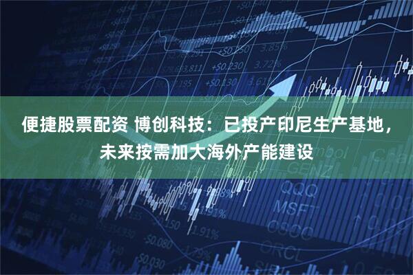 便捷股票配资 博创科技：已投产印尼生产基地，未来按需加大海外产能建设