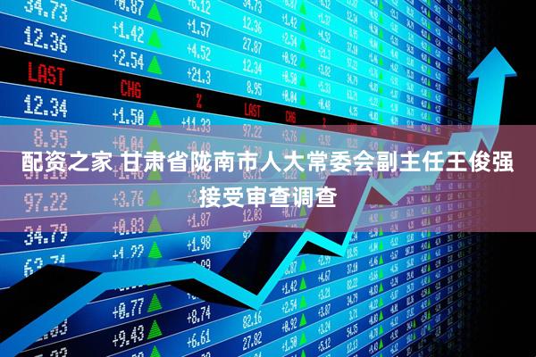 配资之家 甘肃省陇南市人大常委会副主任王俊强接受审查调查