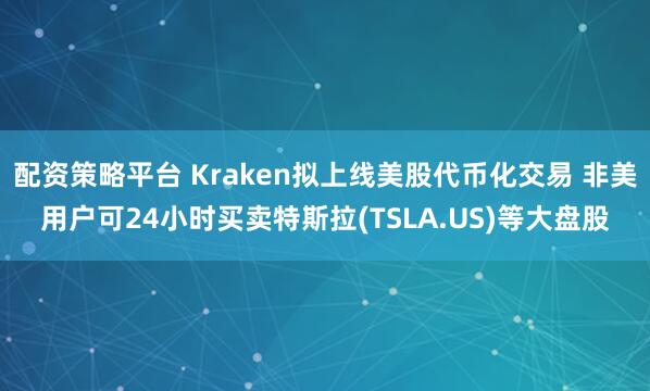 配资策略平台 Kraken拟上线美股代币化交易 非美用户可24小时买卖特斯拉(TSLA.US)等大盘股