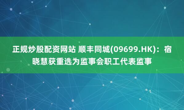 正规炒股配资网站 顺丰同城(09699.HK)：宿晓慧获重选为监事会职工代表监事