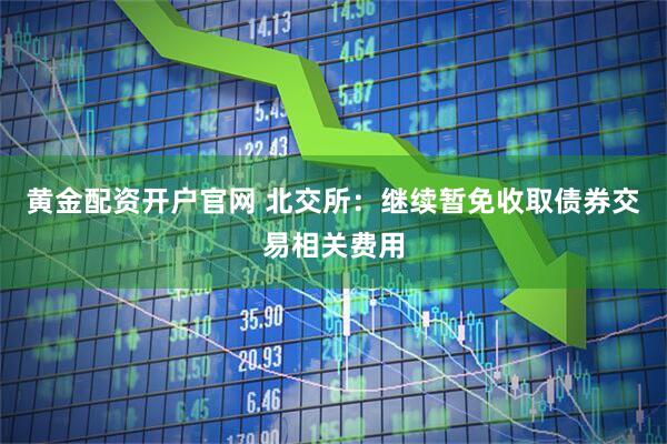 黄金配资开户官网 北交所：继续暂免收取债券交易相关费用