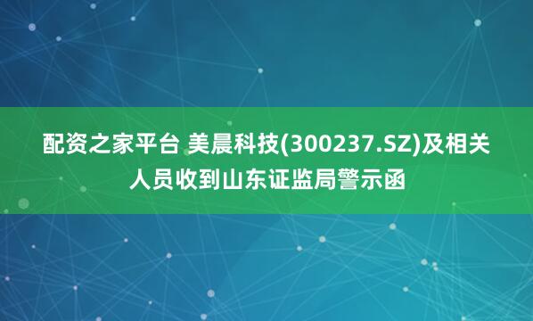 配资之家平台 美晨科技(300237.SZ)及相关人员收到山东证监局警示函