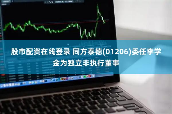 股市配资在线登录 同方泰德(01206)委任李学金为独立非执行董事