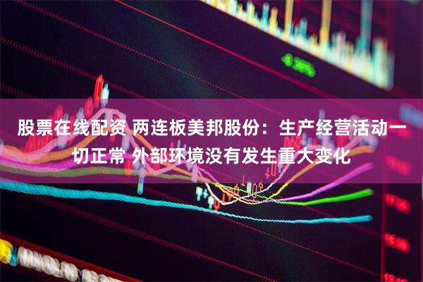 股票在线配资 两连板美邦股份：生产经营活动一切正常 外部环境没有发生重大变化