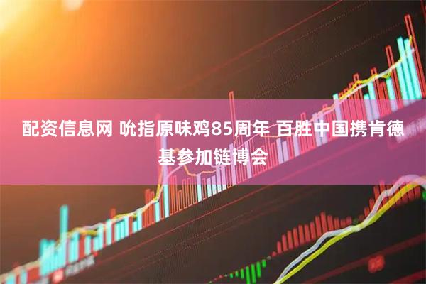 配资信息网 吮指原味鸡85周年 百胜中国携肯德基参加链博会