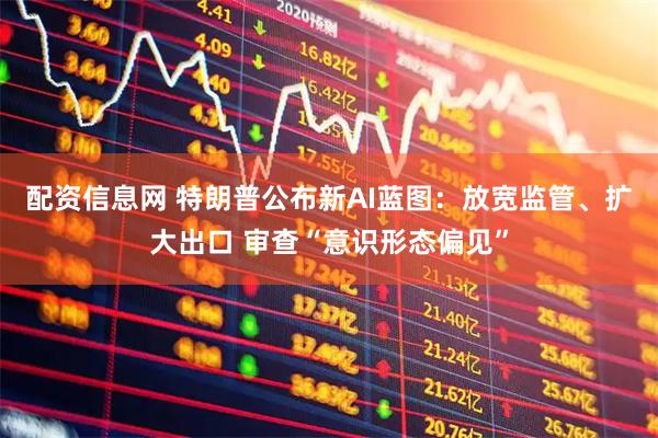 配资信息网 特朗普公布新AI蓝图：放宽监管、扩大出口 审查“意识形态偏见”