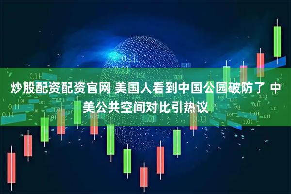 炒股配资配资官网 美国人看到中国公园破防了 中美公共空间对比引热议