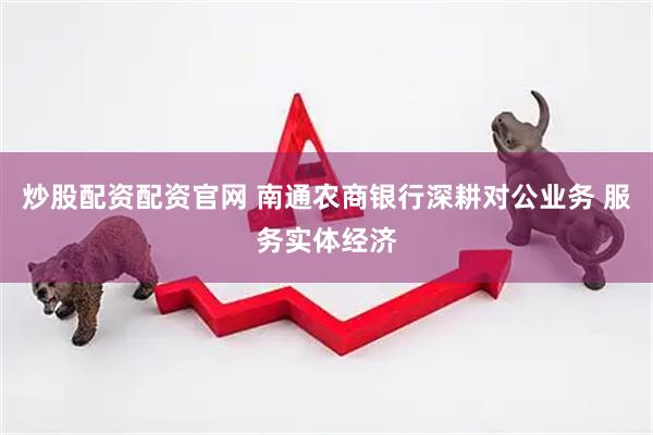 炒股配资配资官网 南通农商银行深耕对公业务 服务实体经济