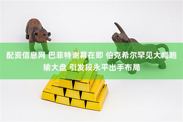 配资信息网 巴菲特谢幕在即 伯克希尔罕见大幅跑输大盘 引发段永平出手布局