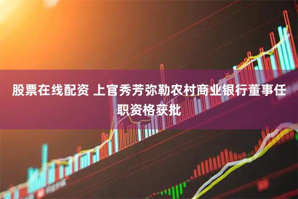 股票在线配资 上官秀芳弥勒农村商业银行董事任职资格获批