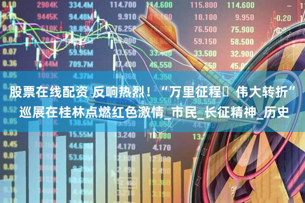 股票在线配资 反响热烈！“万里征程・伟大转折” 巡展在桂林点燃红色激情_市民_长征精神_历史