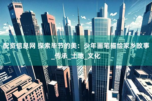 配资信息网 探索毕节的美：少年画笔描绘家乡故事_传承_土地_文化