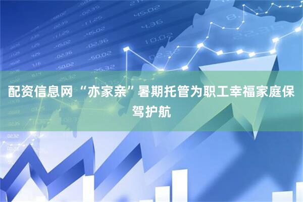 配资信息网 “亦家亲”暑期托管为职工幸福家庭保驾护航
