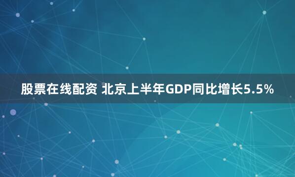 股票在线配资 北京上半年GDP同比增长5.5%
