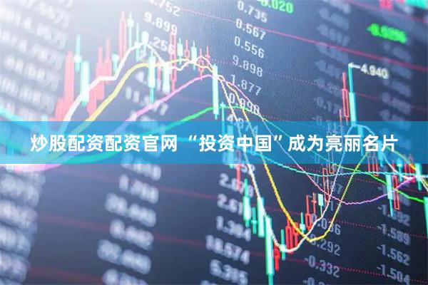 炒股配资配资官网 “投资中国”成为亮丽名片