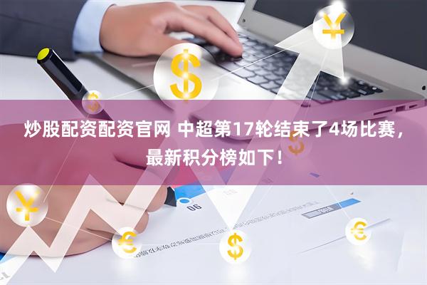 炒股配资配资官网 中超第17轮结束了4场比赛，最新积分榜如下！