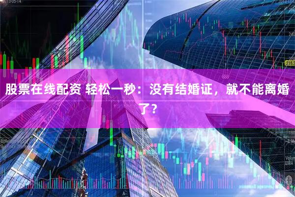 股票在线配资 轻松一秒：没有结婚证，就不能离婚了？