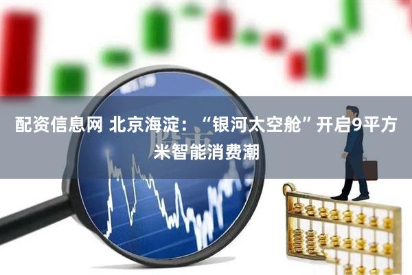 配资信息网 北京海淀：“银河太空舱”开启9平方米智能消费潮
