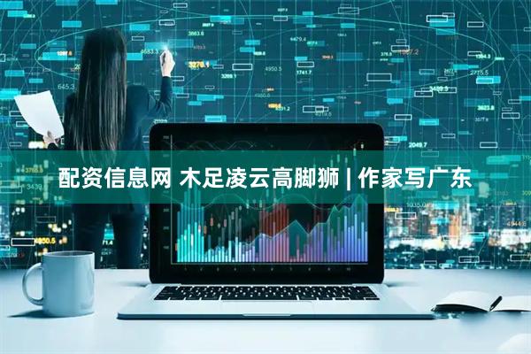 配资信息网 木足凌云高脚狮 | 作家写广东