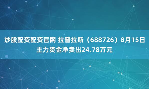 炒股配资配资官网 拉普拉斯（688726）8月15日主力资金净卖出24.78万元