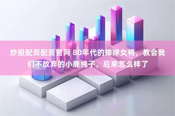 炒股配资配资官网 80年代的排球女将，教会我们不放弃的小鹿纯子，后来怎么样了