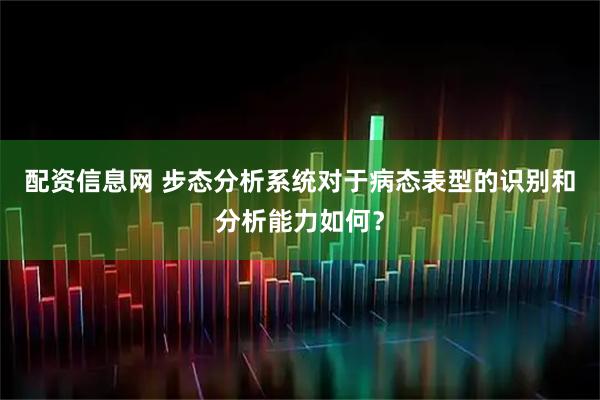 配资信息网 步态分析系统对于病态表型的识别和分析能力如何？