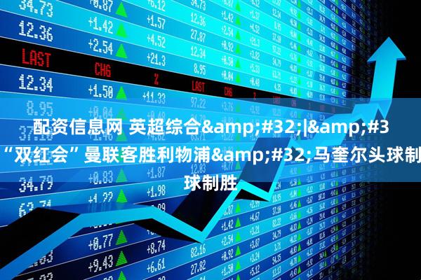 配资信息网 英超综合&#32;|&#32;“双红会”曼联客胜利物浦&#32;马奎尔头球制胜