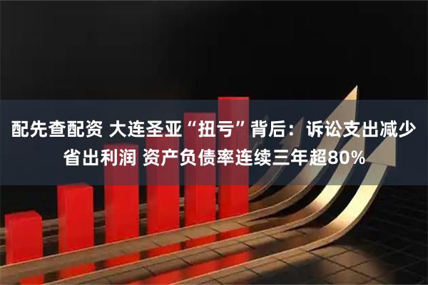 配先查配资 大连圣亚“扭亏”背后：诉讼支出减少省出利润 资产负债率连续三年超80%