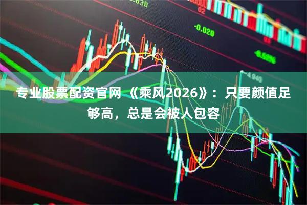 专业股票配资官网 《乘风2026》：只要颜值足够高，总是会被人包容