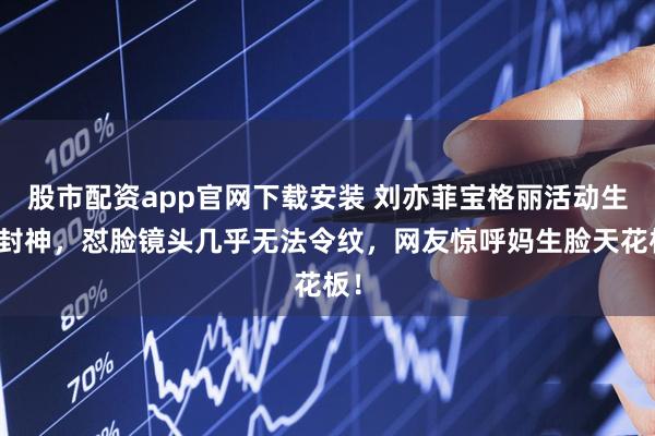 股市配资app官网下载安装 刘亦菲宝格丽活动生图封神，怼脸镜头几乎无法令纹，网友惊呼妈生脸天花板！