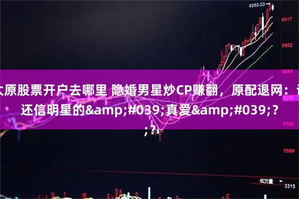太原股票开户去哪里 隐婚男星炒CP赚翻，原配退网：谁还信明星的'真爱'？