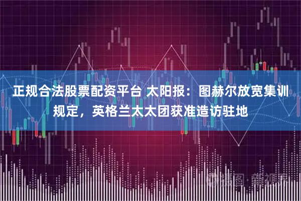 正规合法股票配资平台 太阳报：图赫尔放宽集训规定，英格兰太太团获准造访驻地