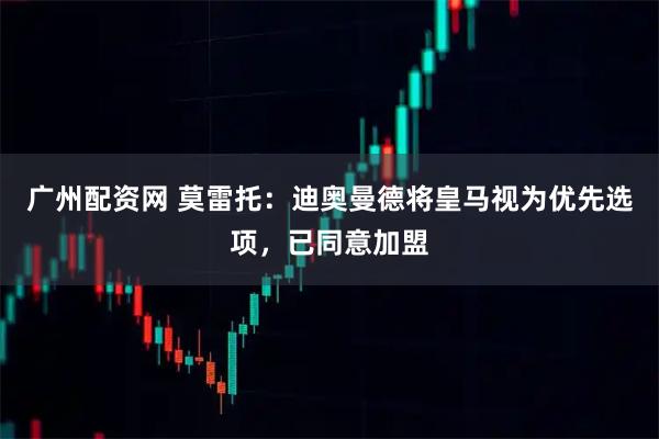 广州配资网 莫雷托：迪奥曼德将皇马视为优先选项，已同意加盟