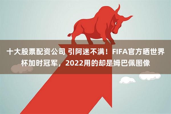 十大股票配资公司 引阿迷不满！FIFA官方晒世界杯加时冠军，2022用的却是姆巴佩图像