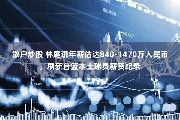 散户炒股 林庭谦年薪估达840-1470万人民币，刷新台篮本土球员薪资纪录