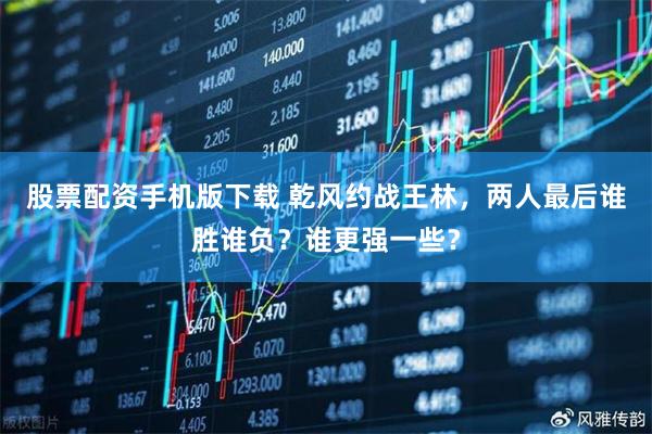 股票配资手机版下载 乾风约战王林，两人最后谁胜谁负？谁更强一些？
