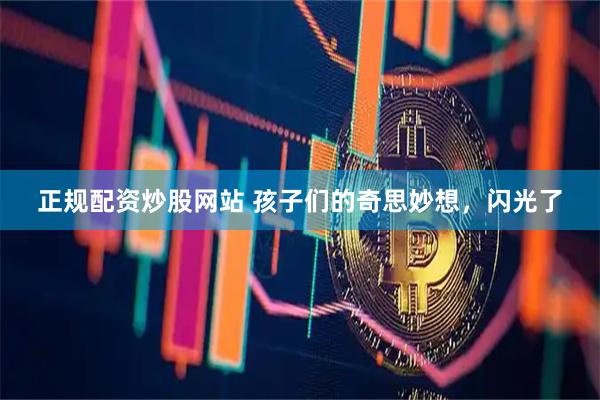 正规配资炒股网站 孩子们的奇思妙想，闪光了