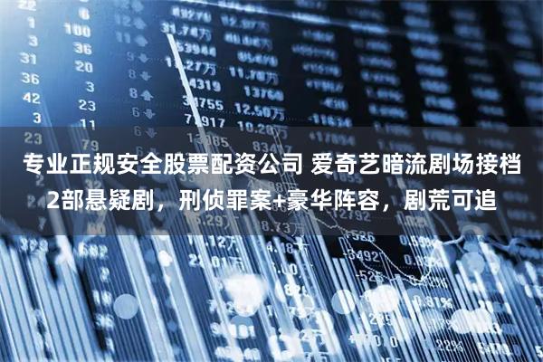 专业正规安全股票配资公司 爱奇艺暗流剧场接档2部悬疑剧，刑侦罪案+豪华阵容，剧荒可追