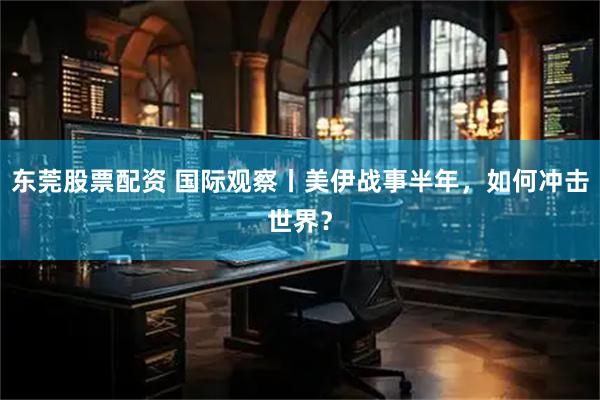 东莞股票配资 国际观察丨美伊战事半年，如何冲击世界？