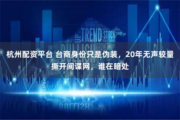 杭州配资平台 台商身份只是伪装，20年无声较量撕开间谍网，谁在暗处