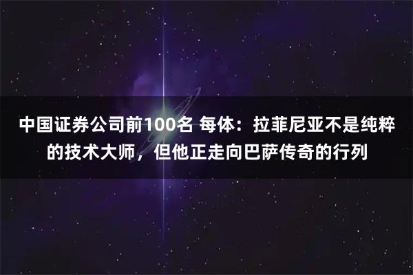 中国证券公司前100名 每体：拉菲尼亚不是纯粹的技术大师，但他正走向巴萨传奇的行列