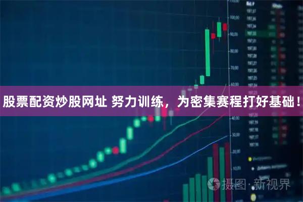 股票配资炒股网址 努力训练，为密集赛程打好基础！
