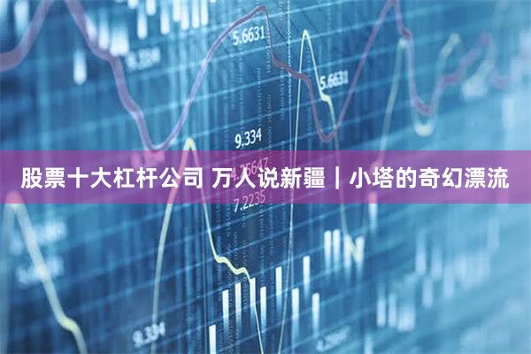 股票十大杠杆公司 万人说新疆｜小塔的奇幻漂流