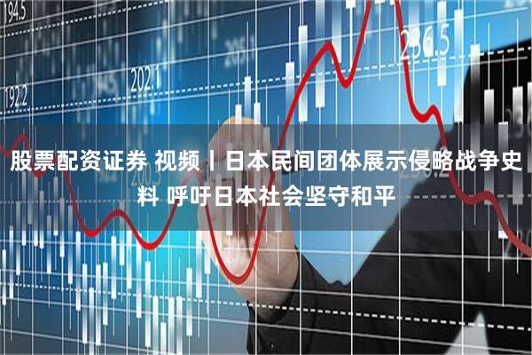 股票配资证券 视频丨日本民间团体展示侵略战争史料 呼吁日本社会坚守和平